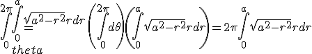 \Bigint_0^{2\pi}{\Bigint_0^a{\sqrt{a^2-r^2}rdr}d\theta}= \(\Bigint_0^{2\pi}d\theta\)\(\Bigint_0^a{\sqrt{a^2-r^2}rdr\)=2\pi\Bigint_0^a{\sqrt{a^2-r^2}rdr